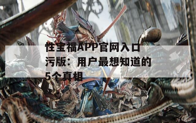性宝福APP官网入口污版：用户最想知道的5个真相