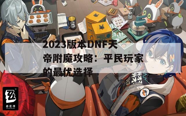 2023版本DNF天帝附魔攻略：平民玩家的最优选择  第1张