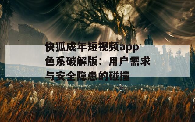 快狐成年短视频app色系破解版：用户需求与安全隐患的碰撞