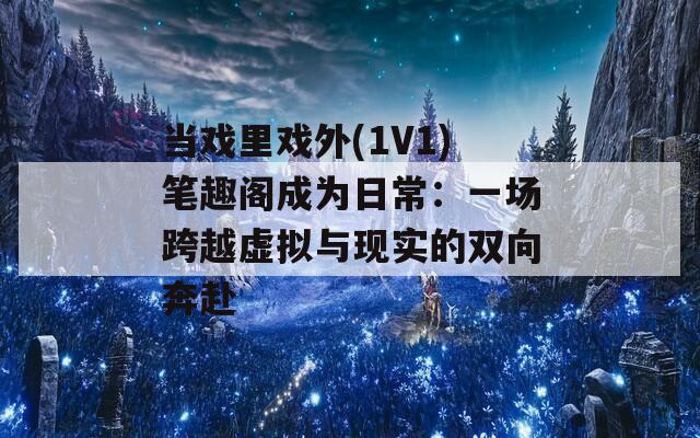 当戏里戏外(1V1)笔趣阁成为日常：一场跨越虚拟与现实的双向奔赴