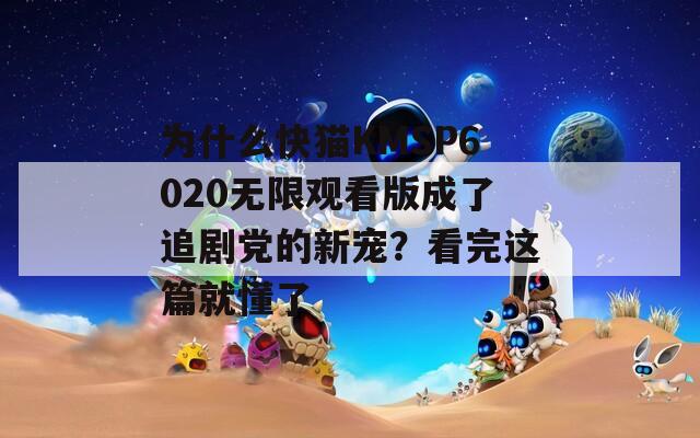 为什么快猫KMSP6020无限观看版成了追剧党的新宠？看完这篇就懂了