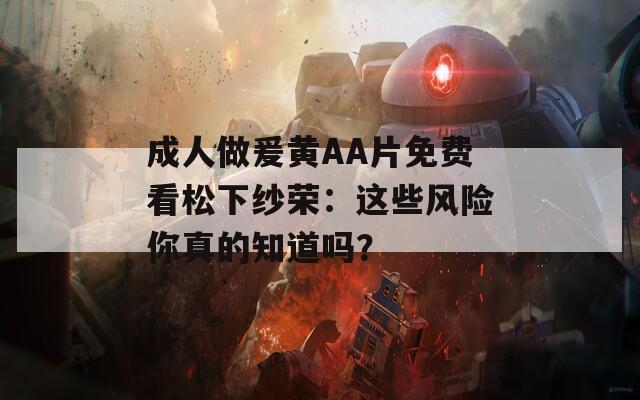 成人做爰黄AA片免费看松下纱荣：这些风险你真的知道吗？