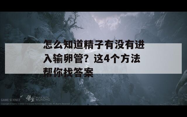 怎么知道精子有没有进入输卵管？这4个方法帮你找答案  第1张