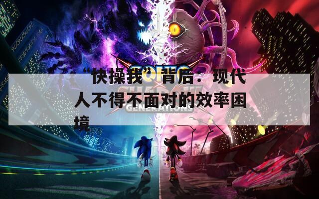 “快操我”背后：现代人不得不面对的效率困境