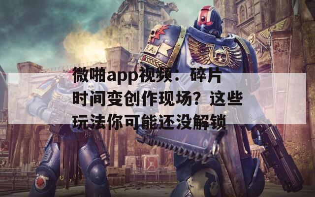 微啪app视频：碎片时间变创作现场？这些玩法你可能还没解锁  第1张