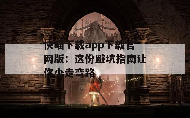 快喵下载app下载官网版：这份避坑指南让你少走弯路  第1张