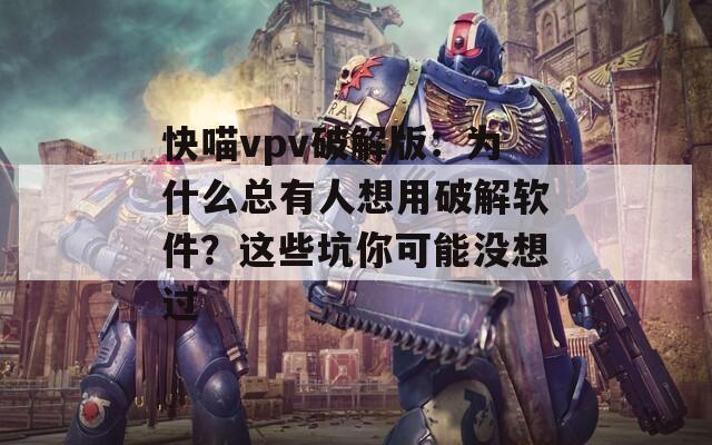 快喵vpv破解版：为什么总有人想用破解软件？这些坑你可能没想过