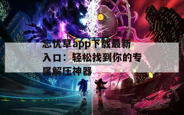 忘忧草app下载最新入口：轻松找到你的专属解压神器  第1张