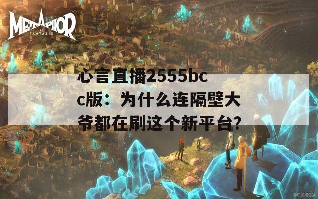 心言直播2555bcc版：为什么连隔壁大爷都在刷这个新平台？