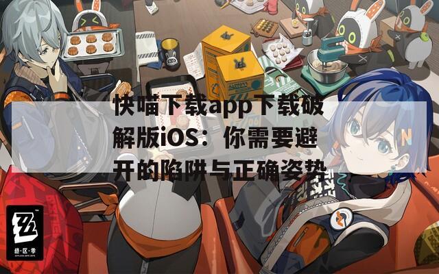 快喵下载app下载破解版iOS：你需要避开的陷阱与正确姿势