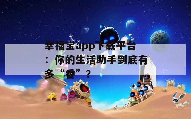 幸福宝app下载平台：你的生活助手到底有多“香”？  第1张