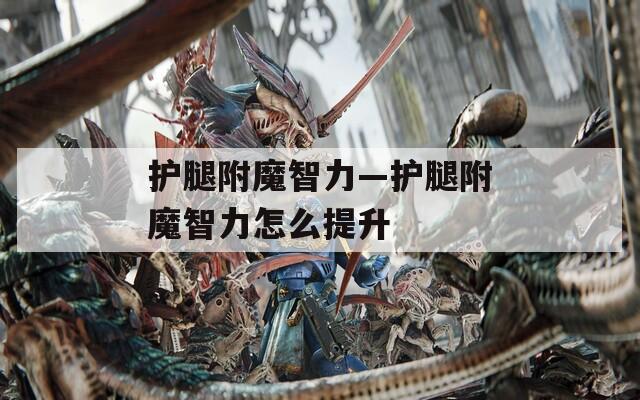 护腿附魔智力—护腿附魔智力怎么提升  第1张