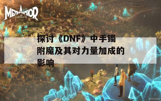 探讨《DNF》中手镯附魔及其对力量加成的影响