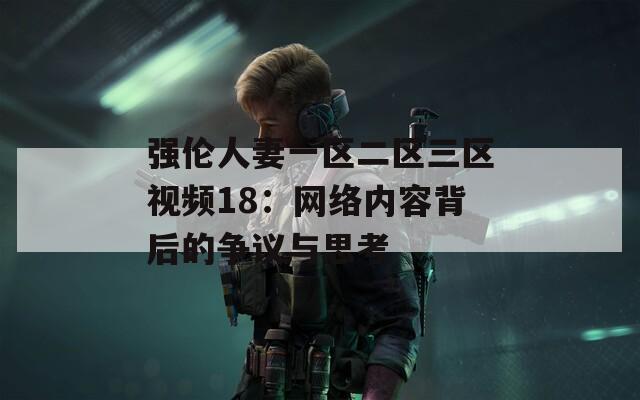 强伦人妻一区二区三区视频18：网络内容背后的争议与思考