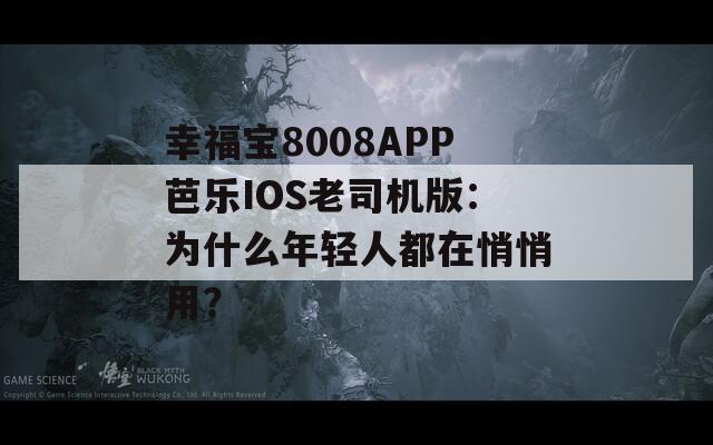 幸福宝8008APP芭乐IOS老司机版：为什么年轻人都在悄悄用？  第1张