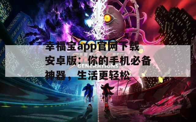 幸福宝app官网下载安卓版：你的手机必备神器，生活更轻松