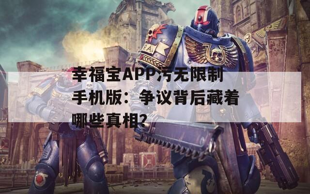 幸福宝APP污无限制手机版：争议背后藏着哪些真相？  第1张