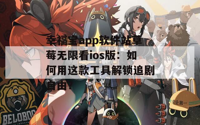 幸福宝app软件站草莓无限看ios版：如何用这款工具解锁追剧自由？  第1张