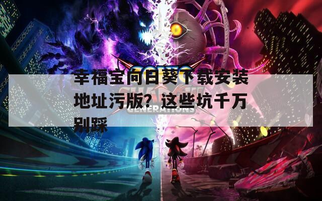 幸福宝向日葵下载安装地址污版？这些坑千万别踩