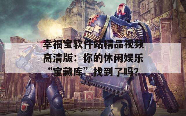 幸福宝软件站精品视频高清版：你的休闲娱乐“宝藏库”找到了吗？  第1张