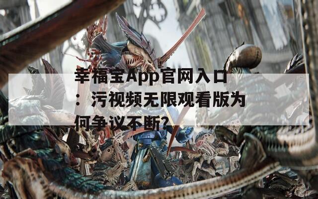 幸福宝App官网入口：污视频无限观看版为何争议不断？