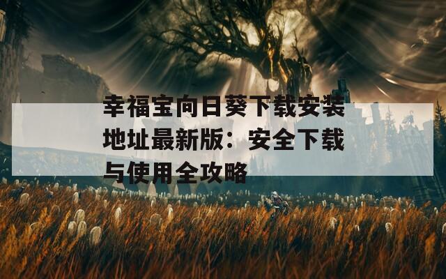 幸福宝向日葵下载安装地址最新版：安全下载与使用全攻略