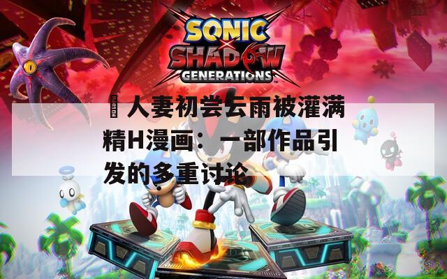巜人妻初尝云雨被灌满精H漫画：一部作品引发的多重讨论  第1张