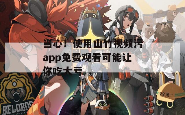 当心！使用山竹视频污app免费观看可能让你吃大亏  第1张