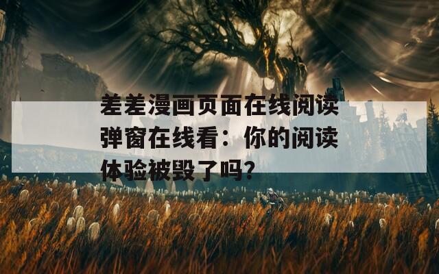 差差漫画页面在线阅读弹窗在线看：你的阅读体验被毁了吗？