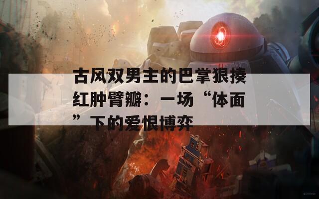 古风双男主的巴掌狠揍红肿臂瓣：一场“体面”下的爱恨博弈  第1张