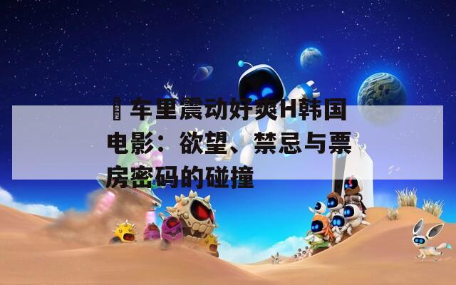 巜车里震动好爽H韩国电影：欲望、禁忌与票房密码的碰撞  第1张
