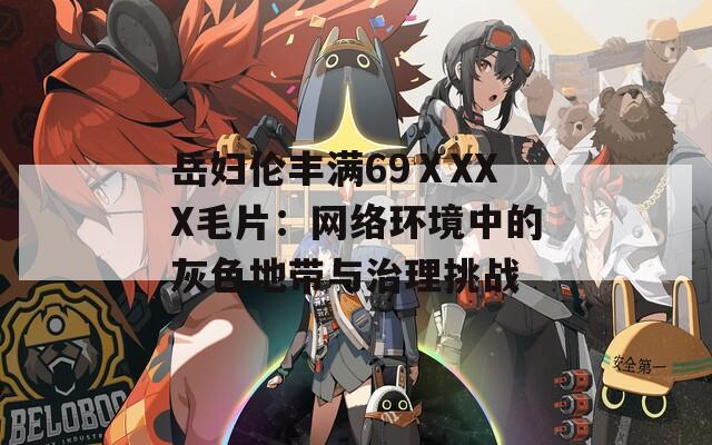 岳妇伦丰满69ⅩXXX毛片：网络环境中的灰色地带与治理挑战  第1张