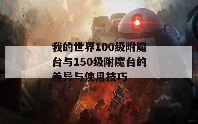 我的世界100级附魔台与150级附魔台的差异与使用技巧