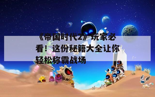 《帝国时代2》玩家必看！这份秘籍大全让你轻松称霸战场  第1张