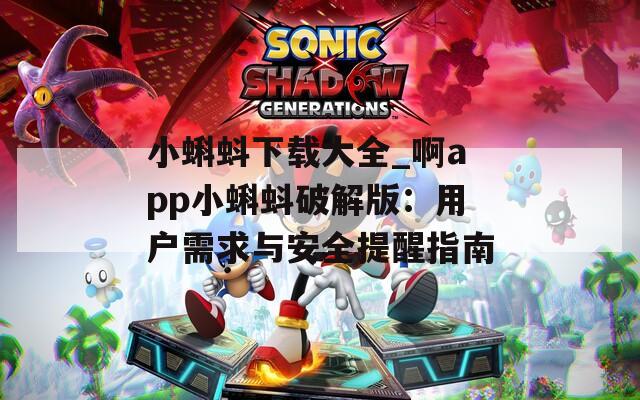 小蝌蚪下载大全_啊app小蝌蚪破解版：用户需求与安全提醒指南