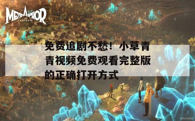 免费追剧不愁！小草青青视频免费观看完整版的正确打开方式  第1张
