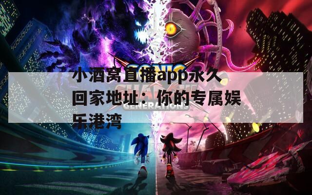 小酒窝直播app永久回家地址：你的专属娱乐港湾  第1张