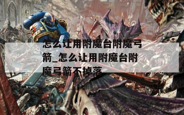 怎么让用附魔台附魔弓箭_怎么让用附魔台附魔弓箭不掉落  第1张