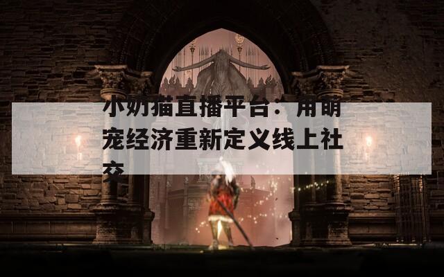 小奶猫直播平台：用萌宠经济重新定义线上社交  第1张
