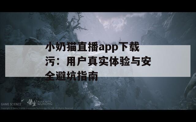 小奶猫直播app下载污：用户真实体验与安全避坑指南  第1张