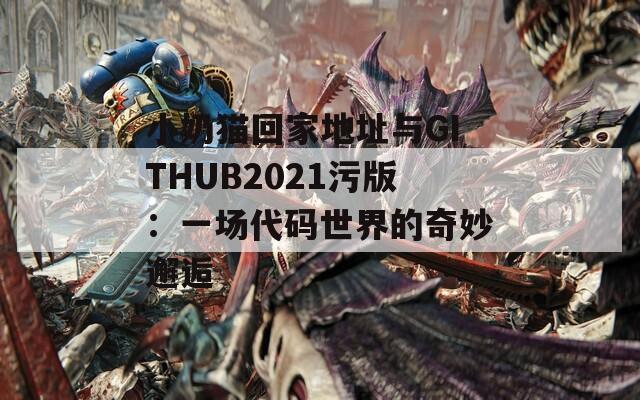 小奶猫回家地址与GITHUB2021污版：一场代码世界的奇妙邂逅  第1张