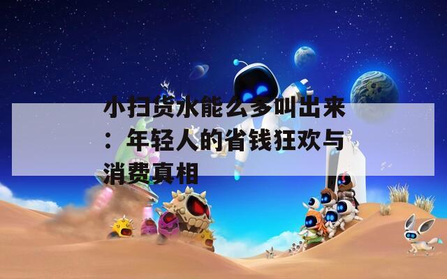 小扫货水能么多叫出来：年轻人的省钱狂欢与消费真相  第1张