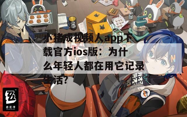 小猪成视频人app下载官方ios版：为什么年轻人都在用它记录生活？  第1张