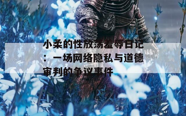 小柔的性放荡羞辱日记：一场网络隐私与道德审判的争议事件