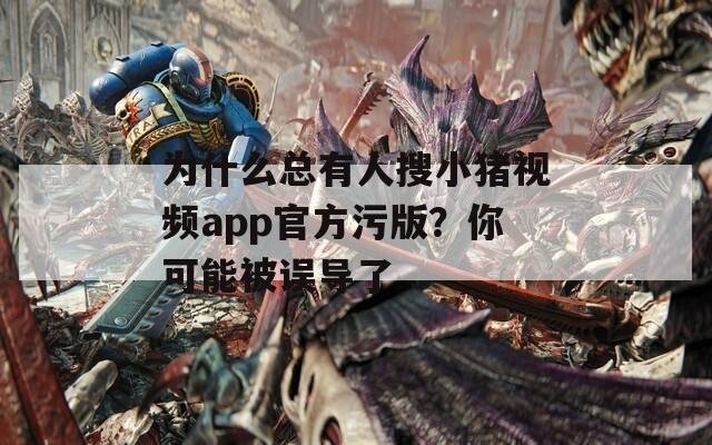 为什么总有人搜小猪视频app官方污版？你可能被误导了  第1张