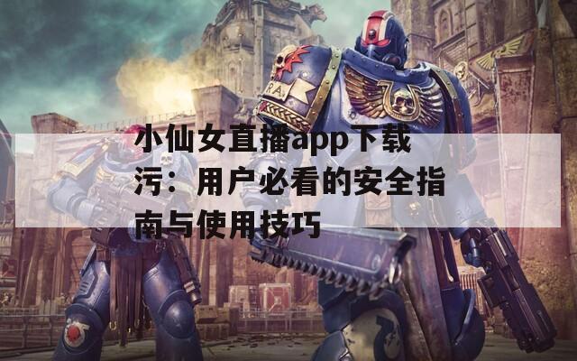 小仙女直播app下载污：用户必看的安全指南与使用技巧