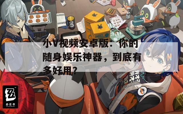 小V视频安卓版：你的随身娱乐神器，到底有多好用？