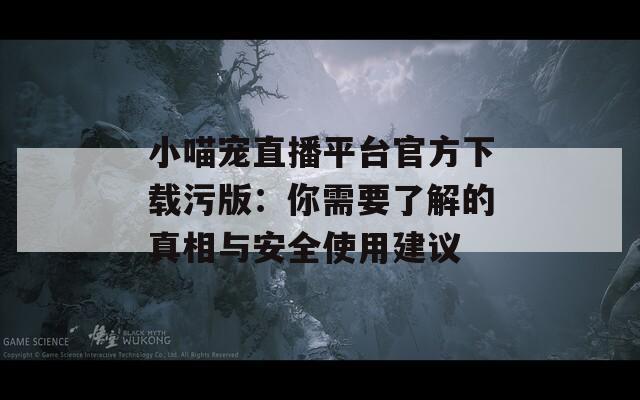 小喵宠直播平台官方下载污版：你需要了解的真相与安全使用建议  第1张