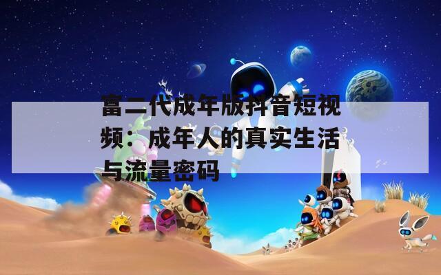 富二代成年版抖音短视频：成年人的真实生活与流量密码