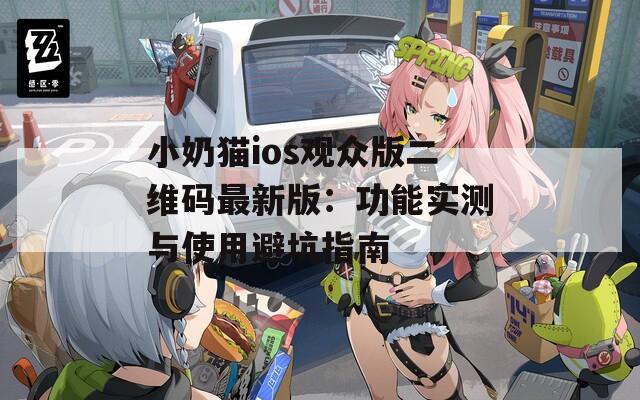 小奶猫ios观众版二维码最新版：功能实测与使用避坑指南
